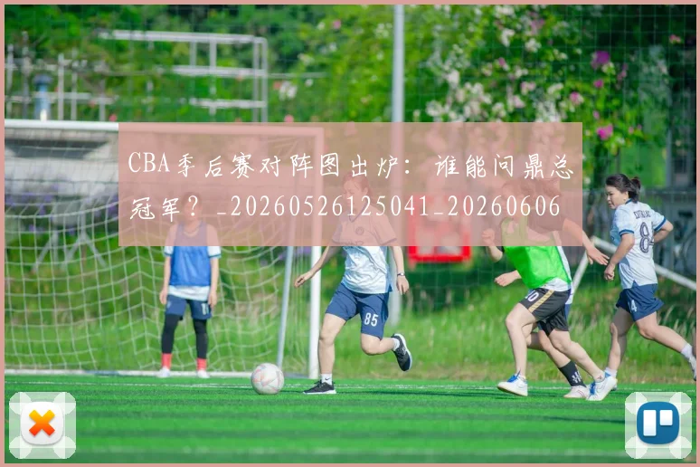 CBA季后赛对阵图出炉:谁能问鼎总冠军?_20260526125041_20260606165210