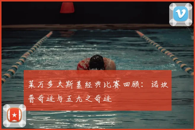 莱万多夫斯基经典比赛回顾：诺坎普奇迹与五九之奇迹