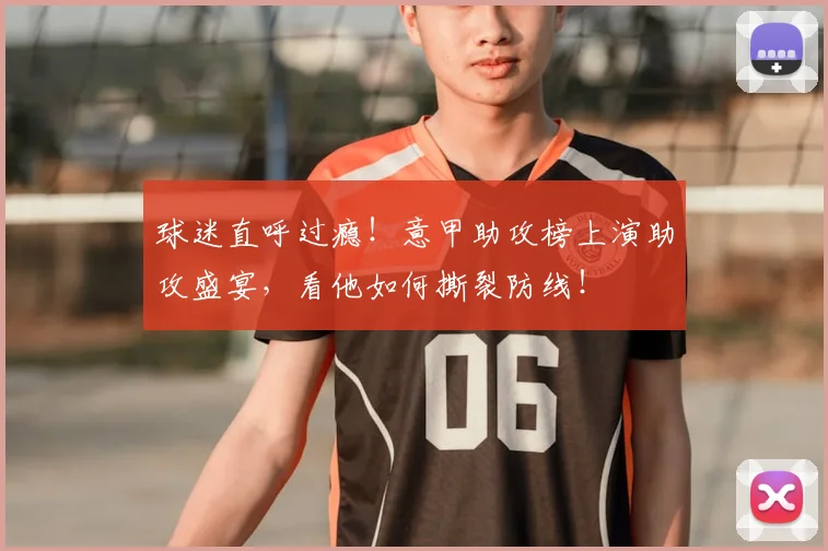球迷直呼过瘾!意甲助攻榜上演助攻盛宴,看他如何撕裂防线!