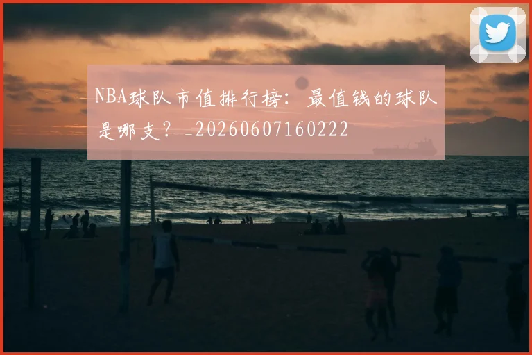 NBA球队市值排行榜：最值钱的球队是哪支？_20260607160222