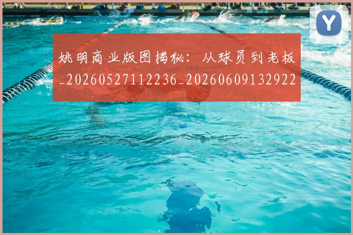 姚明商业版图揭秘:从球员到老板_20260527112236_20260609132922