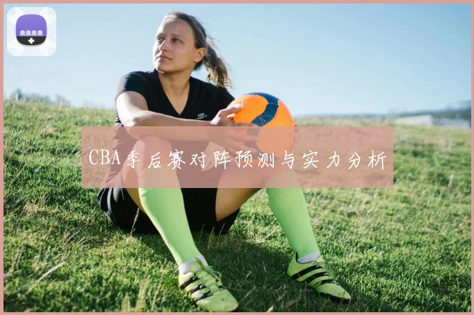 CBA季后赛对阵预测与实力分析
