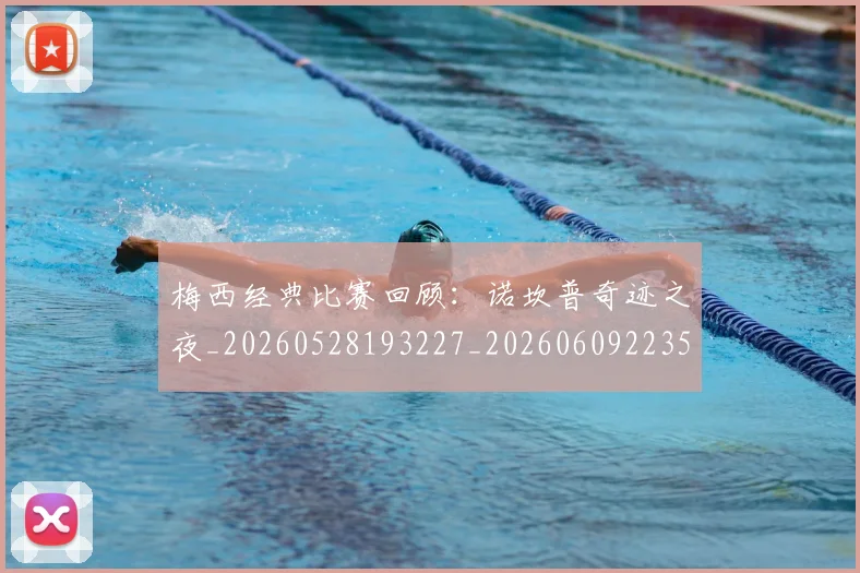 梅西经典比赛回顾：诺坎普奇迹之夜_20260528193227_20260609223505