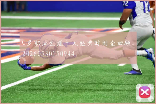C罗职业生涯十大经典时刻全回顾_20260530150944