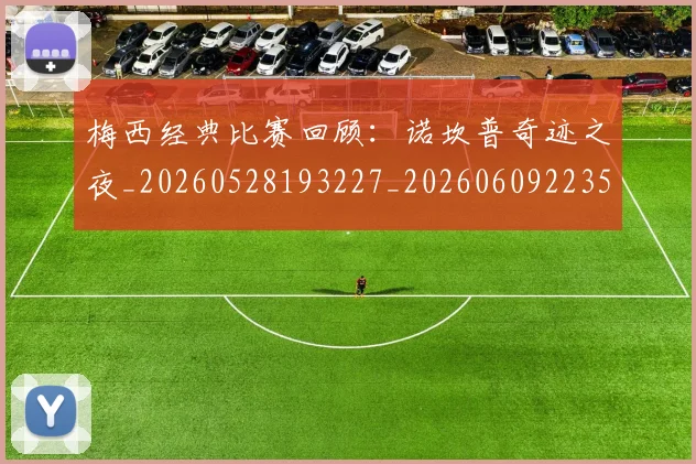 梅西经典比赛回顾:诺坎普奇迹之夜_20260528193227_20260609223505
