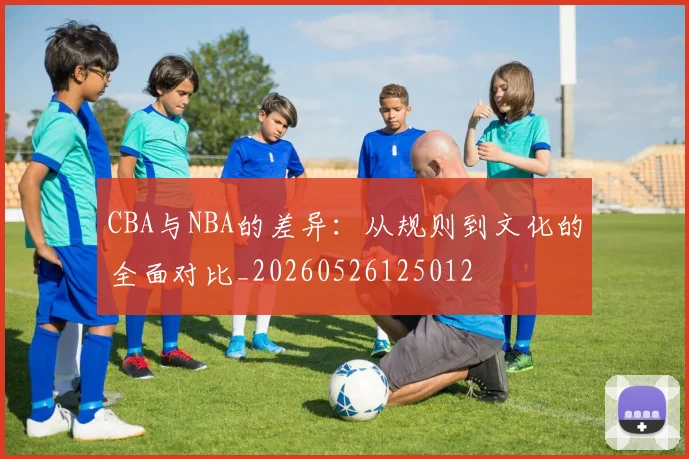 CBA与NBA的差异：从规则到文化的全面对比_20260526125012