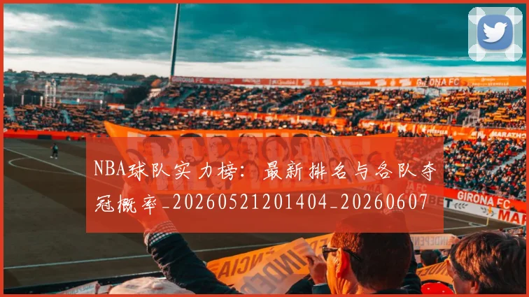 NBA球队实力榜：最新排名与各队夺冠概率_20260521201404_20260607160221