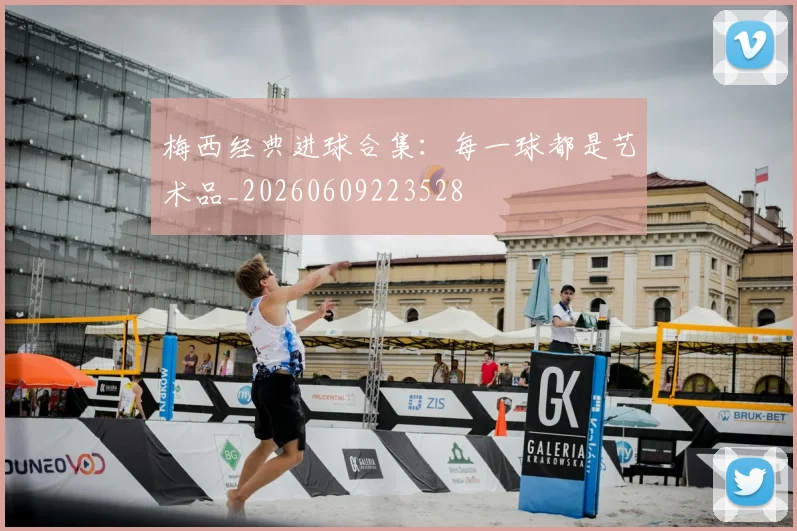 梅西经典进球合集：每一球都是艺术品_20260609223528
