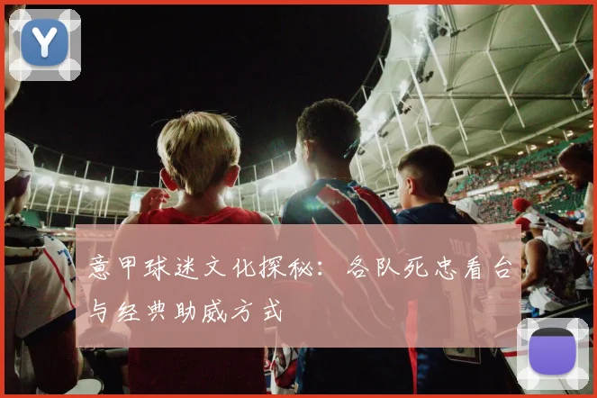 意甲球迷文化探秘：各队死忠看台与经典助威方式