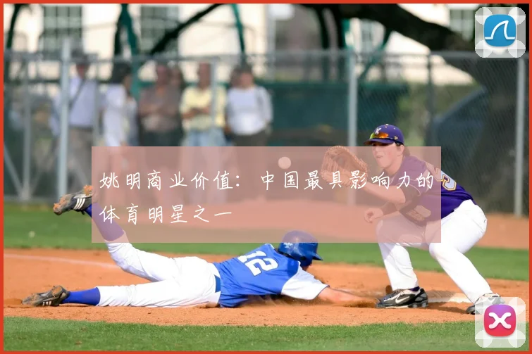 姚明商业价值：中国最具影响力的体育明星之一