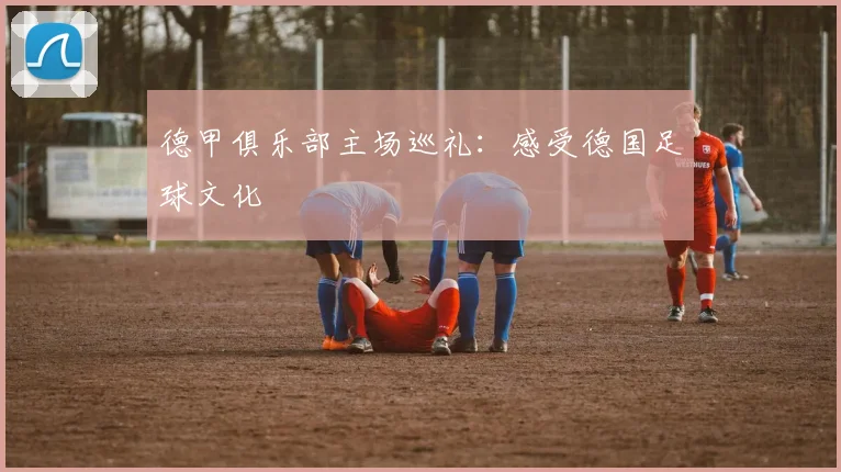 德甲俱乐部主场巡礼:感受德国足球文化