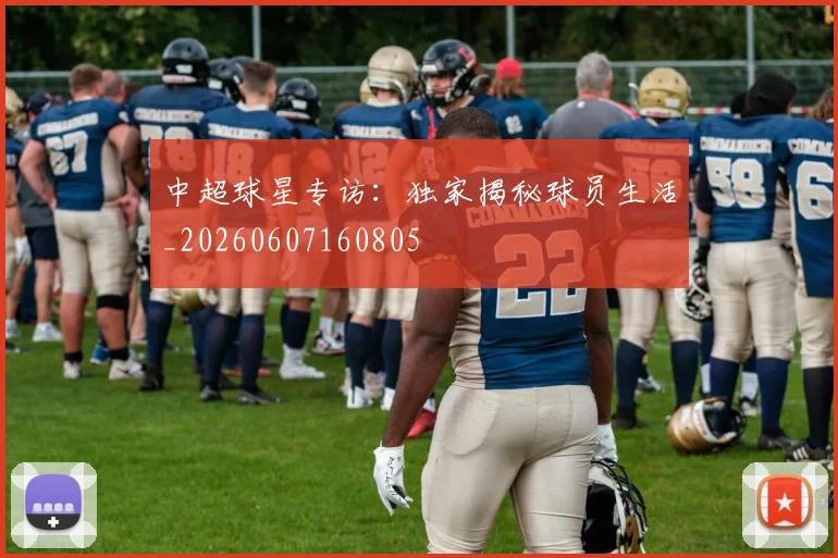 中超球星专访：独家揭秘球员生活_20260607160805