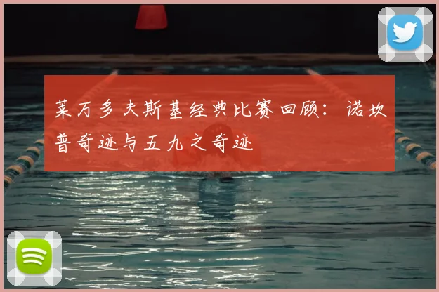 莱万多夫斯基经典比赛回顾:诺坎普奇迹与五九之奇迹